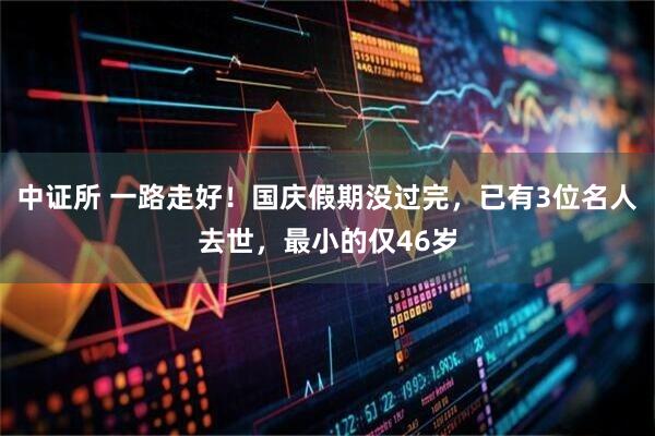 中证所 一路走好！国庆假期没过完，已有3位名人去世，最小的仅46岁