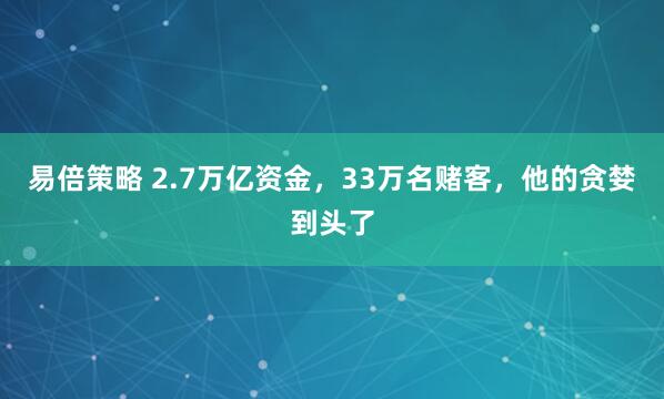 易倍策略 2.7万亿资金，33万名赌客，他的贪婪到头了