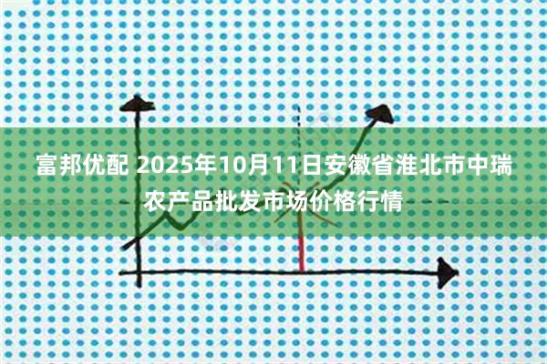 富邦优配 2025年10月11日安徽省淮北市中瑞农产品批发市场价格行情