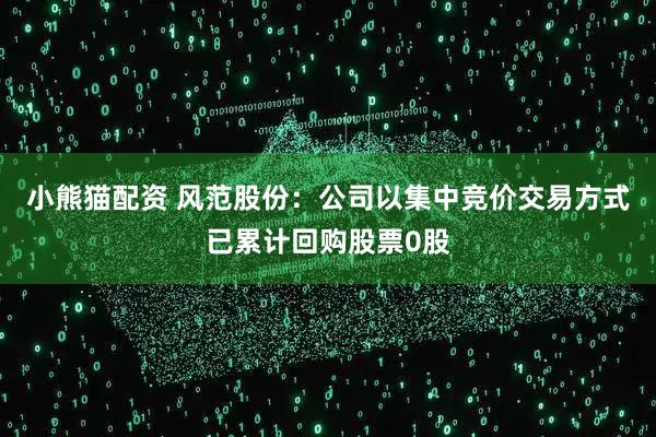 小熊猫配资 风范股份：公司以集中竞价交易方式已累计回购股票0股