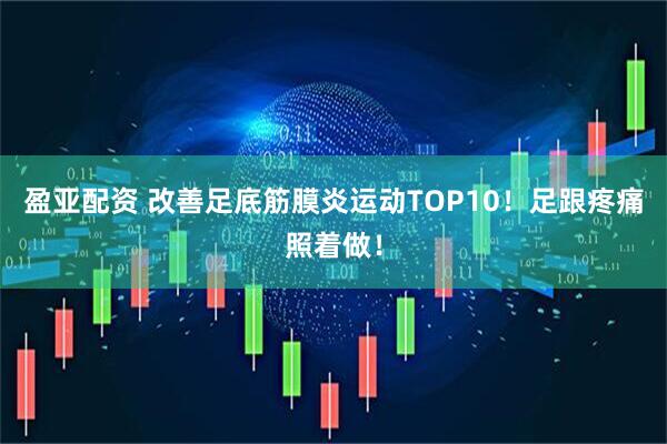 盈亚配资 改善足底筋膜炎运动TOP10！足跟疼痛照着做！