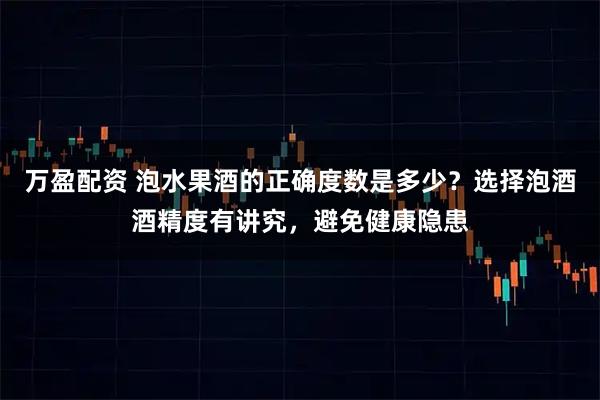 万盈配资 泡水果酒的正确度数是多少？选择泡酒酒精度有讲究，避免健康隐患