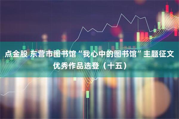 点金股 东营市图书馆“我心中的图书馆”主题征文优秀作品选登（十五）