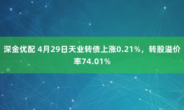 深金优配 4月29日天业转债上涨0.21%，转股溢价率74.01%