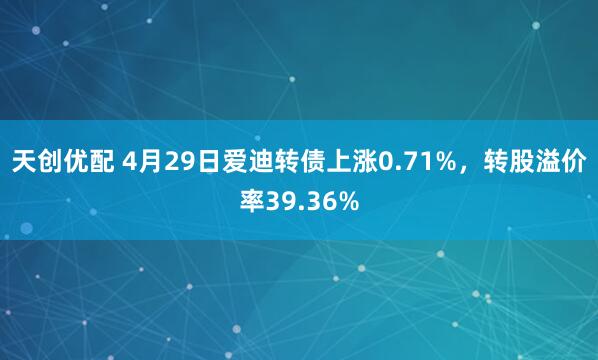 天创优配 4月29日爱迪转债上涨0.71%，转股溢价率39.36%