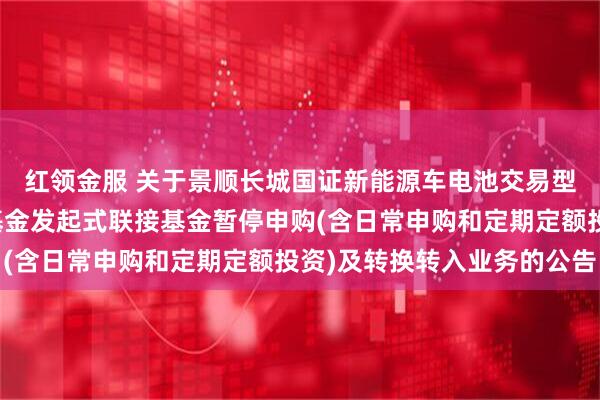 红领金服 关于景顺长城国证新能源车电池交易型开放式指数证券投资基金发起式联接基金暂停申购(含日常申购和定期定额投资)及转换转入业务的公告