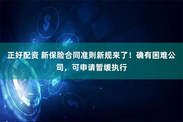 正好配资 新保险合同准则新规来了！确有困难公司，可申请暂缓执行