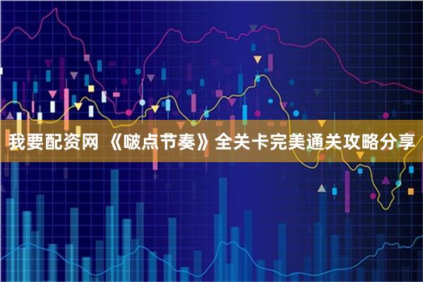 我要配资网 《啵点节奏》全关卡完美通关攻略分享