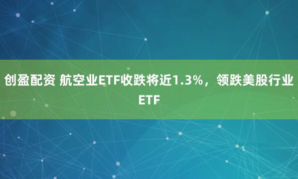 创盈配资 航空业ETF收跌将近1.3%，领跌美股行业ETF