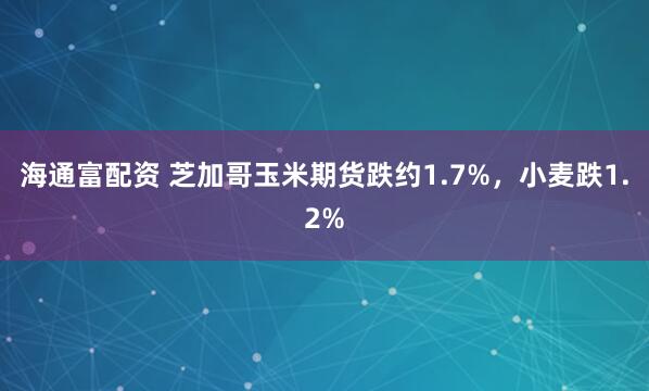 海通富配资 芝加哥玉米期货跌约1.7%，小麦跌1.2%