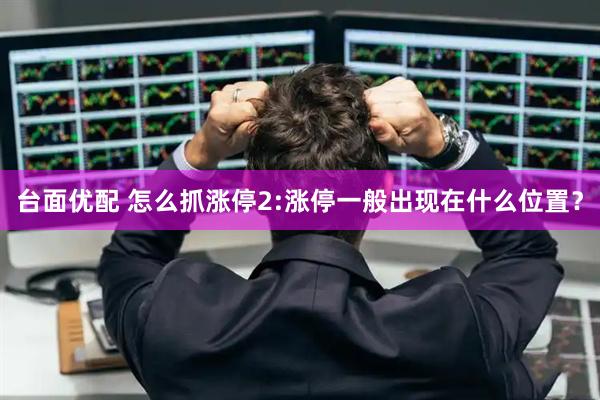 台面优配 怎么抓涨停2:涨停一般出现在什么位置？