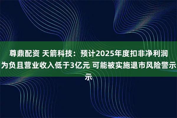 尊鼎配资 天箭科技：预计2025年度扣非净利润为负且营业收入低于3亿元 可能被实施退市风险警示
