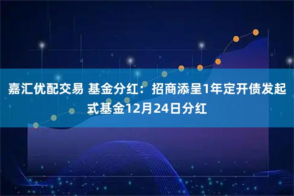 嘉汇优配交易 基金分红：招商添呈1年定开债发起式基金12月24日分红