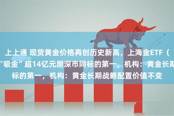上上通 现货黄金价格再创历史新高，上海金ETF（159830）近20日“吸金”超14亿元居深市同标的第一，机构：黄金长期战略配置价值不变