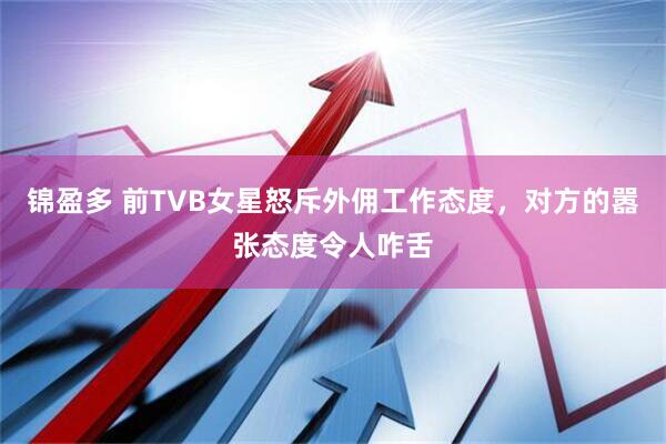 锦盈多 前TVB女星怒斥外佣工作态度，对方的嚣张态度令人咋舌