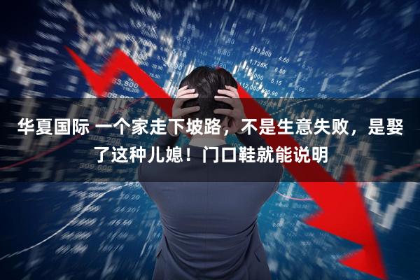 华夏国际 一个家走下坡路，不是生意失败，是娶了这种儿媳！门口鞋就能说明