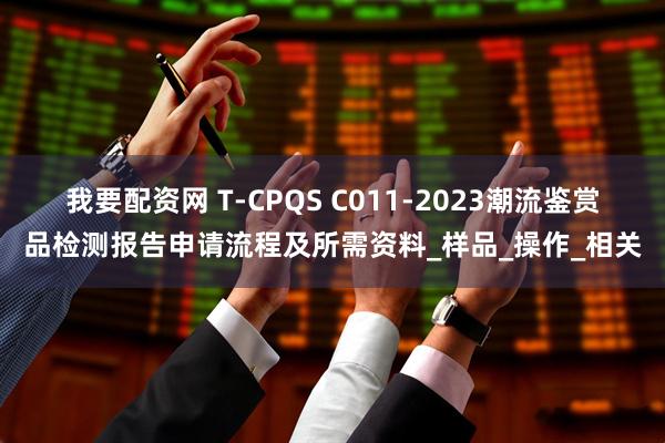 我要配资网 T-CPQS C011-2023潮流鉴赏品检测报告申请流程及所需资料_样品_操作_相关