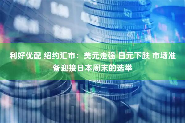 利好优配 纽约汇市：美元走强 日元下跌 市场准备迎接日本周末的选举