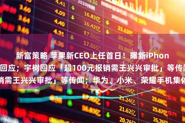 新富策略 苹果新CEO上任首日！曝新iPhone恢复赠送充电头，官方回应；宇树回应「超100元报销需王兴兴审批」等传闻；华为、小米、荣耀手机集体涨价